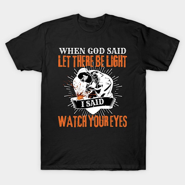 Welder When God Said Let There Be Light I Said Watch Your Eyes T-Shirt by Dr_Squirrel